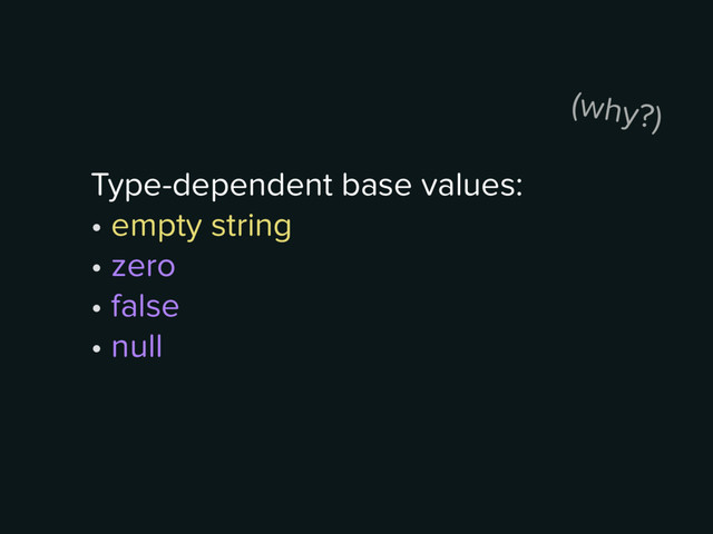 Type-dependent base values:
• empty string 
• zero 
• false 
• null
(why?)
