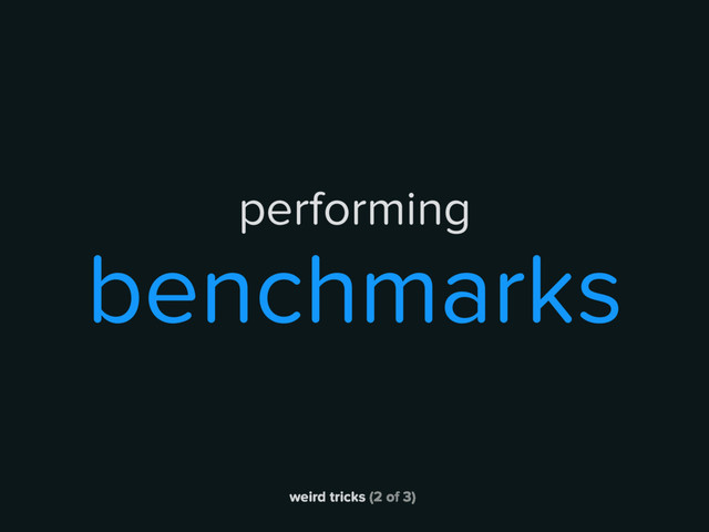 weird tricks (2 of 3)
performing
benchmarks
