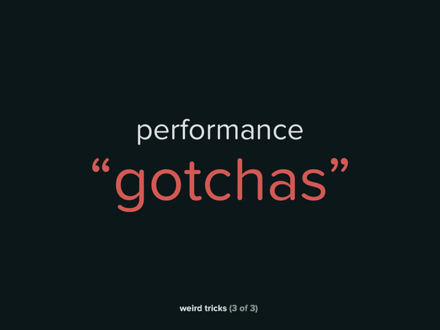 weird tricks (3 of 3)
performance
“gotchas”
