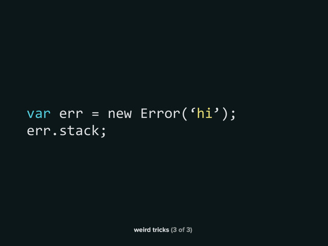 weird tricks (3 of 3)
var err = new Error(‘hi’);
err.stack;
