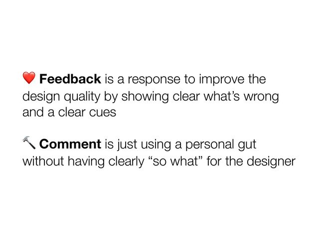 ❤ Feedback is a response to improve the
design quality by showing clear what’s wrong
and a clear cues
🔨 Comment is just using a personal gut
without having clearly “so what” for the designer
