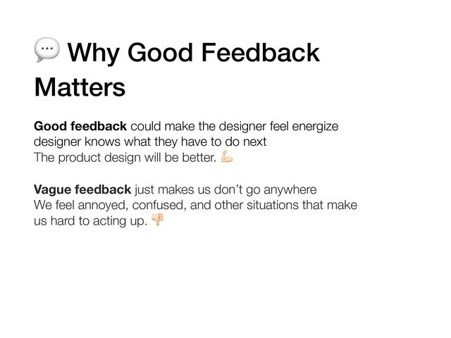 💬 Why Good Feedback
Matters
Good feedback could make the designer feel energize 
designer knows what they have to do next
The product design will be better. )
Vague feedback just makes us don’t go anywhere
We feel annoyed, confused, and other situations that make
us hard to acting up. *
