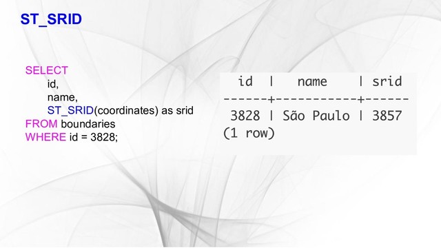 ST_SRID
SELECT
id,
name,
ST_SRID(coordinates) as srid
FROM boundaries
WHERE id = 3828;
