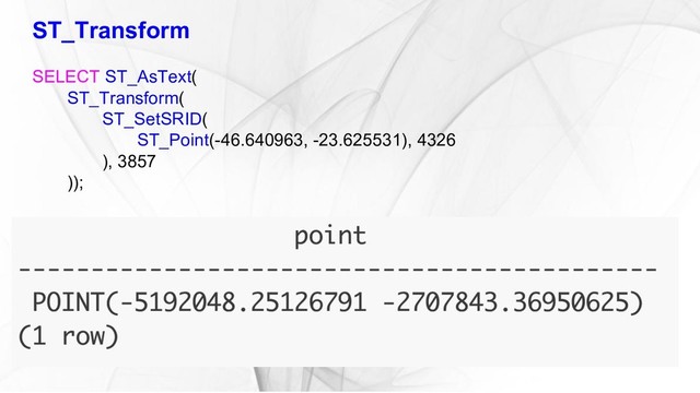 ST_Transform
SELECT ST_AsText(
ST_Transform(
ST_SetSRID(
ST_Point(-46.640963, -23.625531), 4326
), 3857
));
