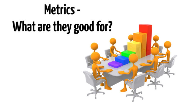 Metrics -
What are they good for?
