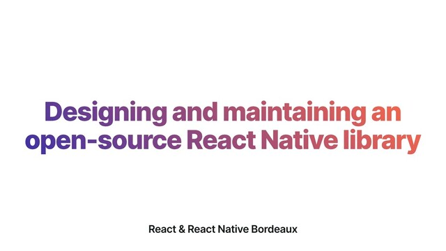 Designing and maintaining an


open-source React Native library
React & React Native Bordeaux
