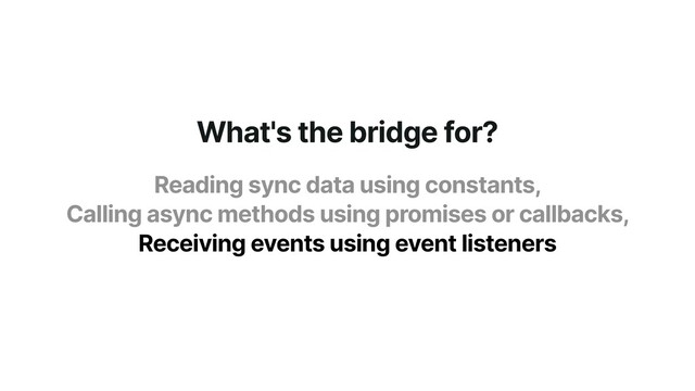What's the bridge for?
Reading sync data using constants,


Calling async methods using promises or callbacks,


Receiving events using event listeners
