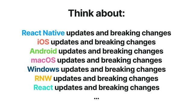 Think about:


React Native updates and breaking changes


iOS updates and breaking changes


Android updates and breaking changes


macOS updates and breaking changes


Windows updates and breaking changes


RNW updates and breaking changes


React updates and breaking changes


…
