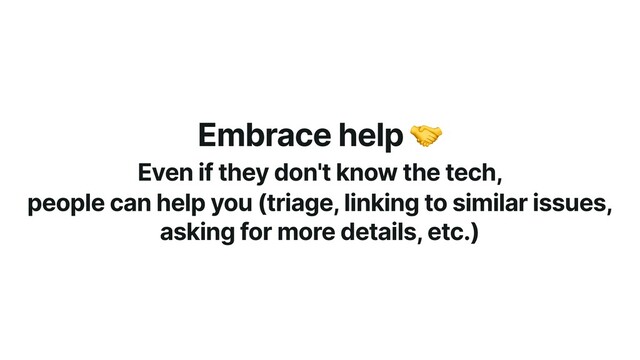 Embrace help 🤝


Even if they don't know the tech,


people can help you (triage, linking to similar issues,
asking for more details, etc.)
