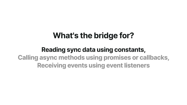 What's the bridge for?
Reading sync data using constants,


Calling async methods using promises or callbacks,


Receiving events using event listeners
