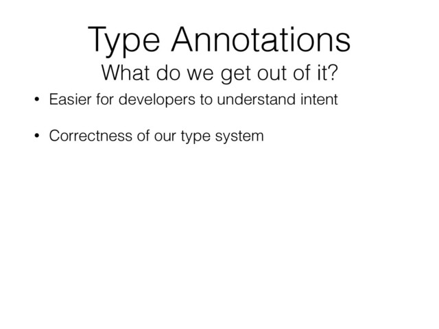Type Annotations 
What do we get out of it?
• Easier for developers to understand intent
• Correctness of our type system
