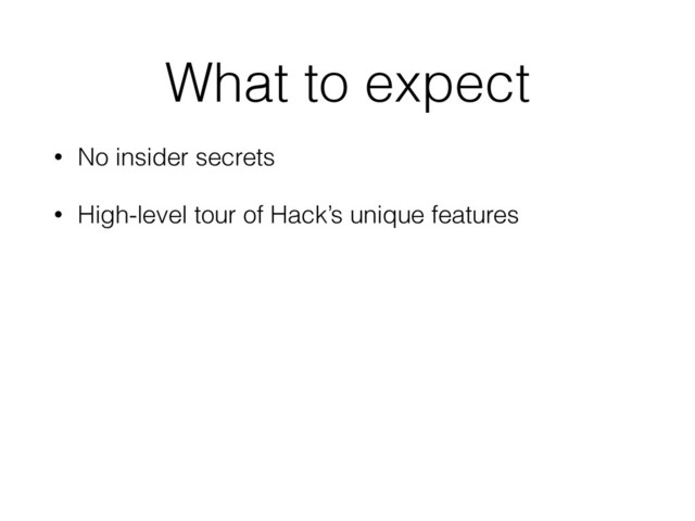 What to expect
• No insider secrets
• High-level tour of Hack’s unique features
