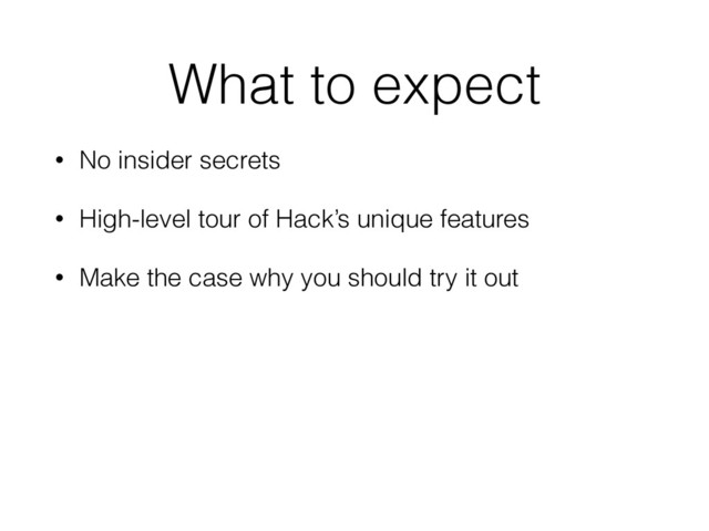 What to expect
• No insider secrets
• High-level tour of Hack’s unique features
• Make the case why you should try it out
