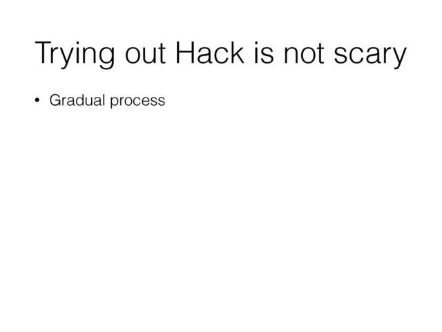 Trying out Hack is not scary
• Gradual process
