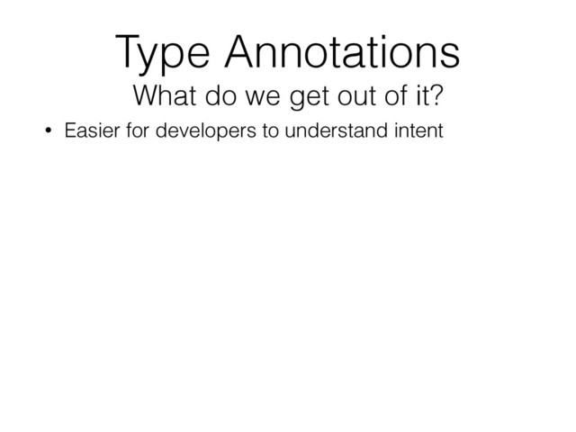 Type Annotations 
What do we get out of it?
• Easier for developers to understand intent
