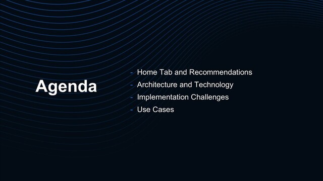 Agenda
- Home Tab and Recommendations
- Architecture and Technology
- Implementation Challenges
- Use Cases

