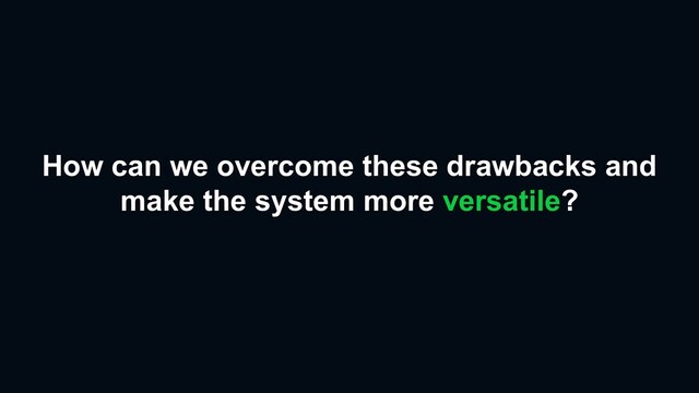 How can we overcome these drawbacks and
make the system more versatile?
