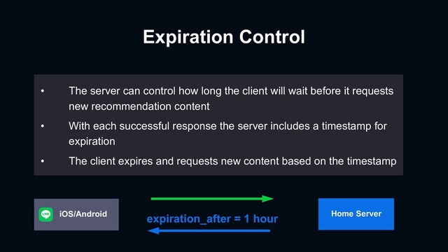 Expiration Control
• The server can control how long the client will wait before it requests
new recommendation content
• With each successful response the server includes a timestamp for
expiration
• The client expires and requests new content based on the timestamp
expiration_after = 1 hour Home Server
iOS/Android
