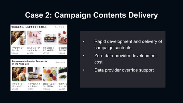 Case 2: Campaign Contents Delivery
• Rapid development and delivery of
campaign contents
• Zero data provider development
cost
• Data provider override support
