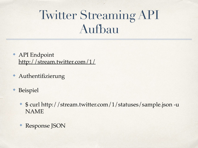 Twitter Streaming API
Aufbau
✤ API Endpoint 
http://stream.twitter.com/1/
✤ Authentiﬁzierung
✤ Beispiel
✤ $ curl http://stream.twitter.com/1/statuses/sample.json -u
NAME
✤ Response JSON 

