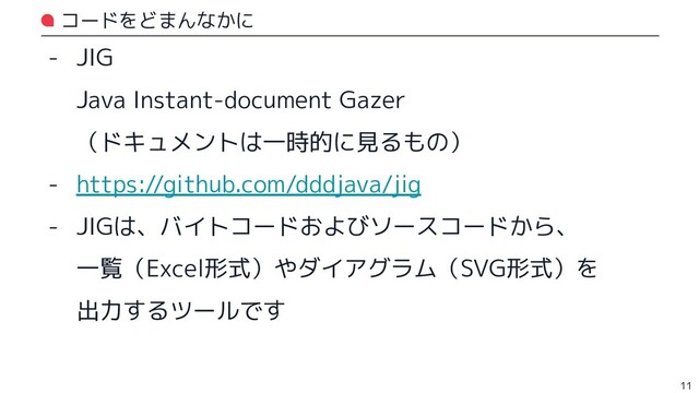 コードをどまんなかに
- JIG
Java Instant-document Gazer
（ドキュメントは一時的に見るもの）
- https://github.com/dddjava/jig
- JIGは、バイトコードおよびソースコードから、
一覧（Excel形式）やダイアグラム（SVG形式）を
出力するツールです
11
