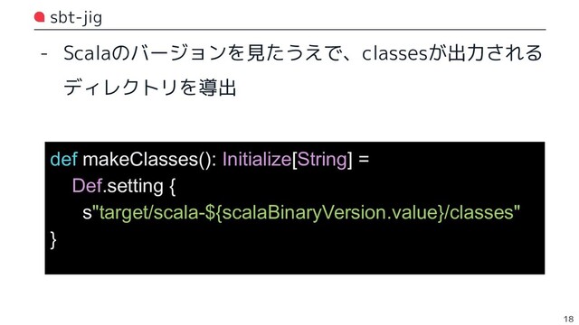 sbt-jig
- Scalaのバージョンを見たうえで、classesが出力される
ディレクトリを導出
18
def makeClasses(): Initialize[String] =
Def.setting {
s"target/scala-${scalaBinaryVersion.value}/classes"
}
