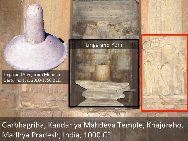 Garbhagriha,	  Kandariya	  Mahdeva	  Temple,	  Khajuraho,	  
Madhya	  Pradesh,	  India,	  1000	  CE	  
Linga	  and	  Yoni,	  from	  Mohenjo	  
Daro,	  India,	  c.	  2300-­‐1750	  BCE.	  
Linga	  and	  Yoni	  
