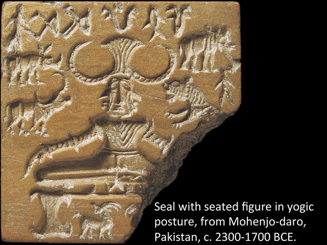 Seal	  with	  seated	  ﬁgure	  in	  yogic	  
posture,	  from	  Mohenjo-­‐daro,	  
Pakistan,	  c.	  2300-­‐1700	  BCE.	  
