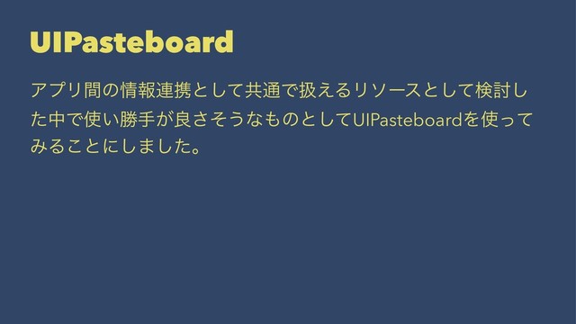 UIPasteboard
ΞϓϦؒͷ৘ใ࿈ܞͱͯ͠ڞ௨Ͱѻ͑ΔϦιʔεͱͯ͠ݕ౼͠
ͨதͰ࢖͍উख͕ྑͦ͞͏ͳ΋ͷͱͯ͠UIPasteboardΛ࢖ͬͯ
ΈΔ͜ͱʹ͠·ͨ͠ɻ

