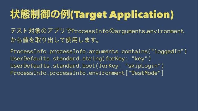 ঢ়ଶ੍ޚͷྫ(Target Application)
ςετର৅ͷΞϓϦͰProcessInfoͷarguments,environment
͔Β஋ΛऔΓग़ͯ͠࢖༻͠·͢ɻ
ProcessInfo.processInfo.arguments.contains("loggedIn")
UserDefaults.standard.string(forKey: "key")
UserDefaults.standard.bool(forKey: "skipLogin")
ProcessInfo.processInfo.environment["TestMode"]

