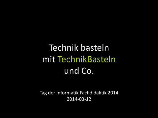Technik basteln
mit TechnikBasteln
und Co.
Tag der Informatik Fachdidaktik 2014
2014-03-12
