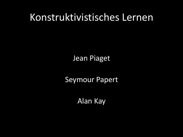 Konstruktivistisches Lernen
Jean Piaget
Seymour Papert
Alan Kay
