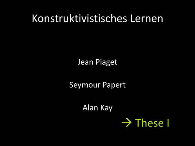 Konstruktivistisches Lernen
Jean Piaget
Seymour Papert
Alan Kay
 These I
