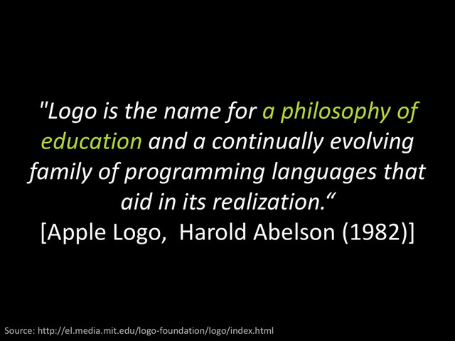 "Logo is the name for a philosophy of
education and a continually evolving
family of programming languages that
aid in its realization.“
[Apple Logo, Harold Abelson (1982)]
Source: http://el.media.mit.edu/logo-foundation/logo/index.html
