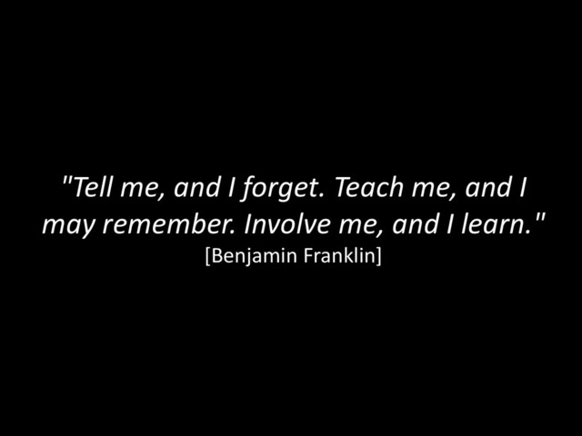 "Tell me, and I forget. Teach me, and I
may remember. Involve me, and I learn."
[Benjamin Franklin]
