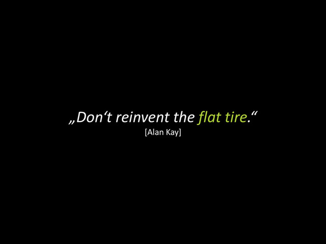 „Don‘t reinvent the flat tire.“
[Alan Kay]

