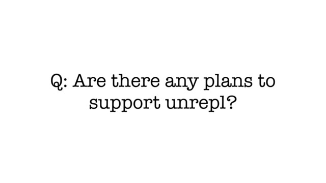 Q: Are there any plans to
support unrepl?
