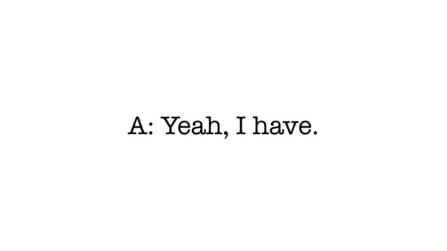 A: Yeah, I have.
