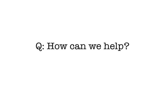 Q: How can we help?
