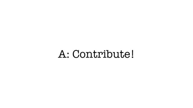 A: Contribute!
