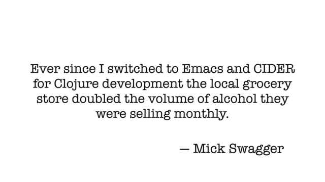 Ever since I switched to Emacs and CIDER
for Clojure development the local grocery
store doubled the volume of alcohol they
were selling monthly.
— Mick Swagger
