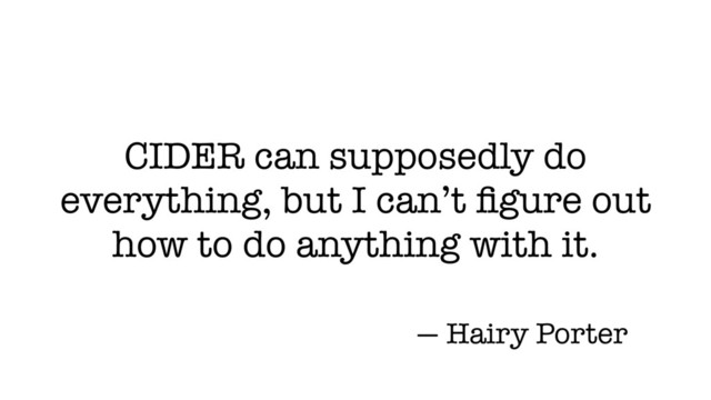 CIDER can supposedly do
everything, but I can’t ﬁgure out
how to do anything with it.
— Hairy Porter
