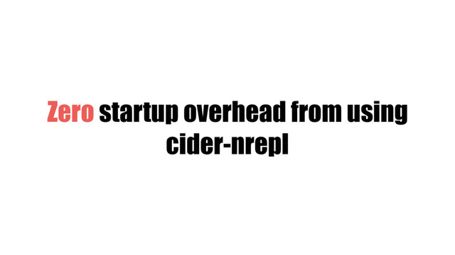 Zero startup overhead from using
cider-nrepl
