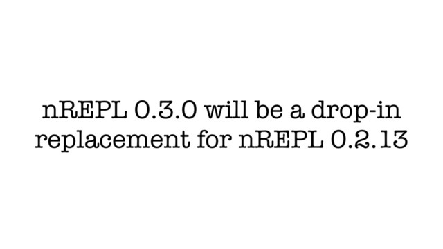 nREPL 0.3.0 will be a drop-in
replacement for nREPL 0.2.13
