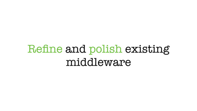 Reﬁne and polish existing
middleware
