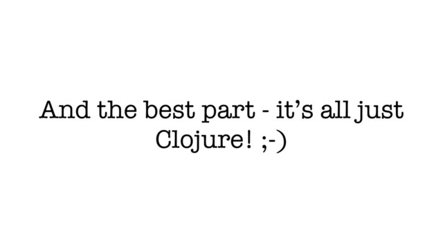 And the best part - it’s all just
Clojure! ;-)
