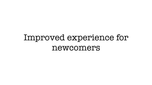 Improved experience for
newcomers
