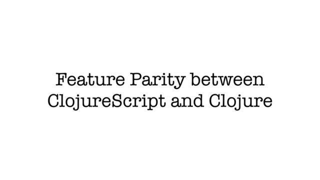 Feature Parity between
ClojureScript and Clojure
