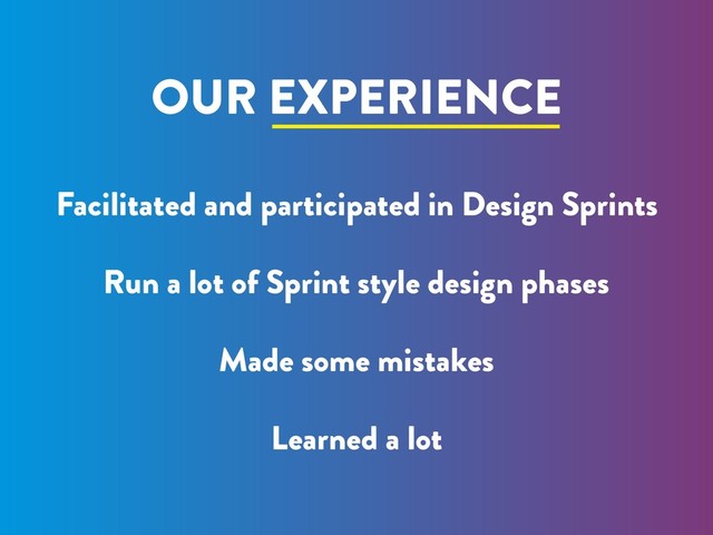 OUR EXPERIENCE
Facilitated and participated in Design Sprints
Made some mistakes
Run a lot of Sprint style design phases
Learned a lot
