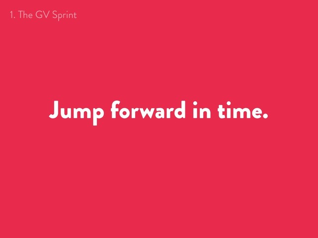 Jump forward in time.
1. The GV Sprint
